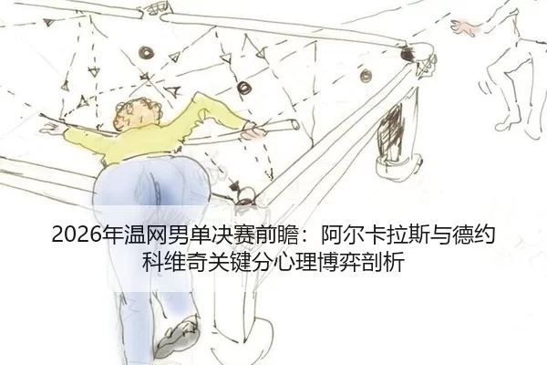 2026年温网男单决赛前瞻：阿尔卡拉斯与德约科维奇关键分心理博弈剖析